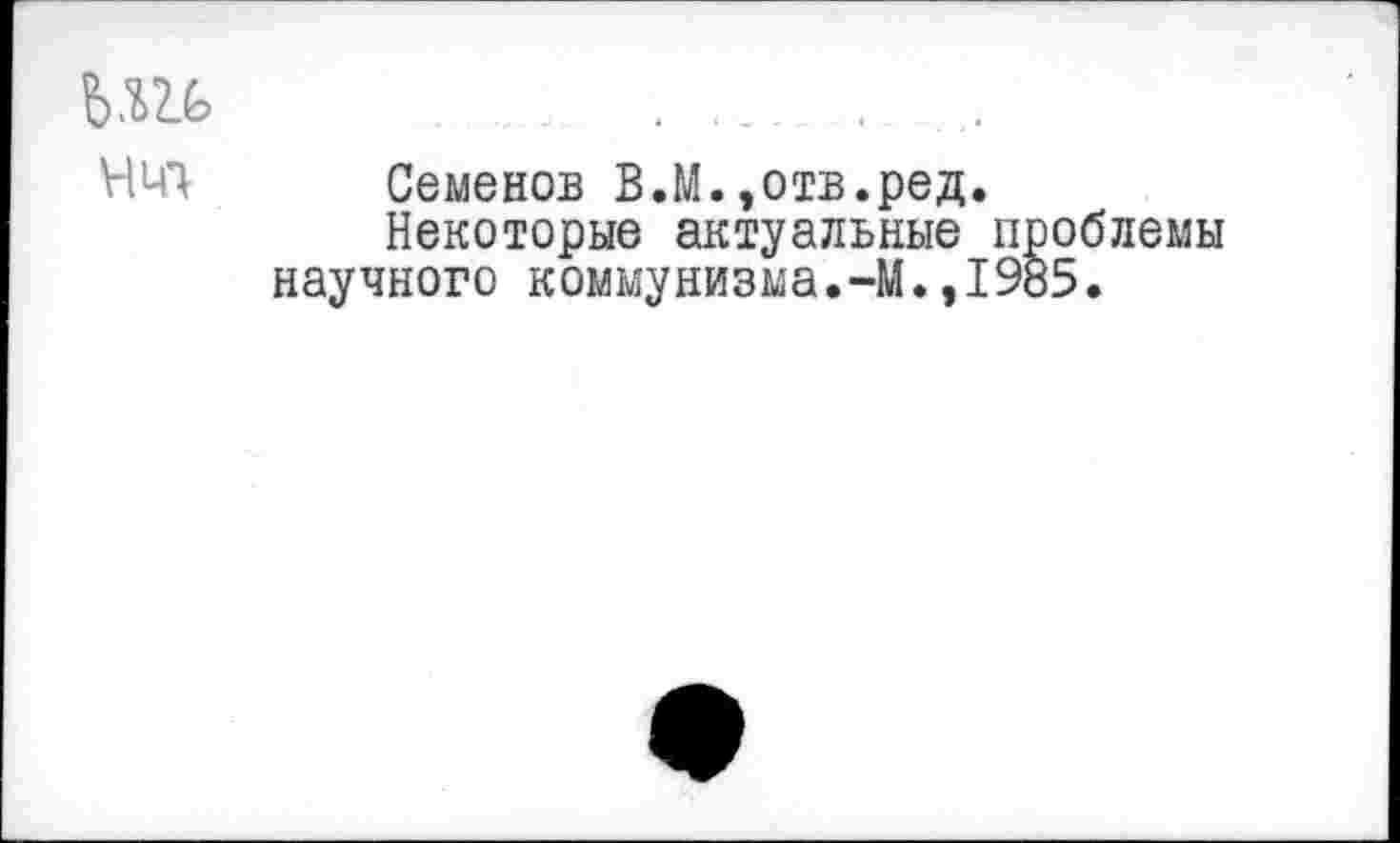 ﻿Семенов В.М.»отв.ред.
Некоторые актуальные проблемы научного коммунизма.-М.,1985.